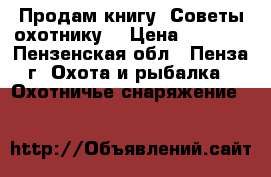 Продам книгу “Советы охотнику“ › Цена ­ 1 000 - Пензенская обл., Пенза г. Охота и рыбалка » Охотничье снаряжение   